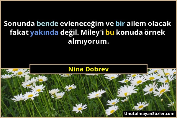 Nina Dobrev - Sonunda bende evleneceğim ve bir ailem olacak fakat yakında değil. Miley'i bu konuda örnek almıyorum....