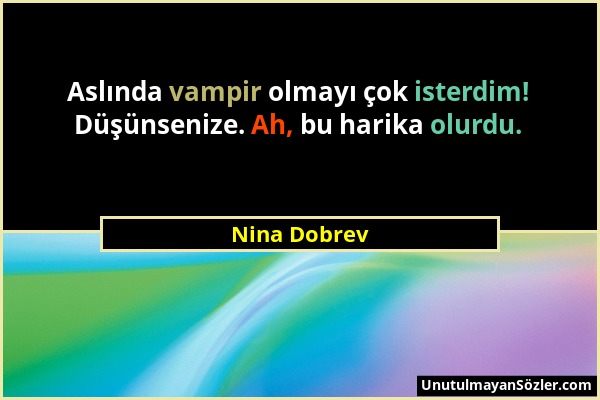Nina Dobrev - Aslında vampir olmayı çok isterdim! Düşünsenize. Ah, bu harika olurdu....