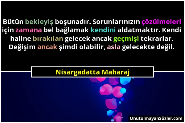 Nisargadatta Maharaj - Bütün bekleyiş boşunadır. Sorunlarınızın çözülmeleri için zamana bel bağlamak kendini aldatmaktır. Kendi haline bırakılan gelec...