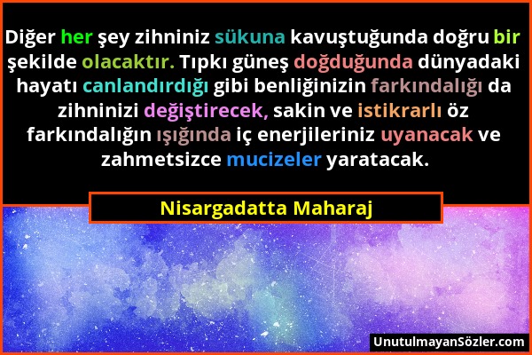 Nisargadatta Maharaj - Diğer her şey zihniniz sükuna kavuştuğunda doğru bir şekilde olacaktır. Tıpkı güneş doğduğunda dünyadaki hayatı canlandırdığı g...