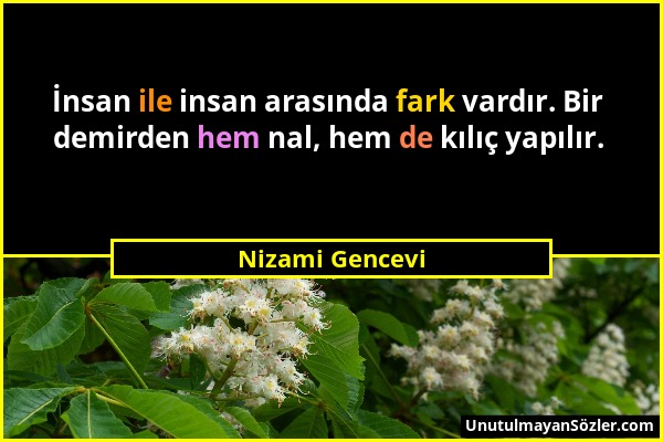 Nizami Gencevi - İnsan ile insan arasında fark vardır. Bir demirden hem nal, hem de kılıç yapılır....