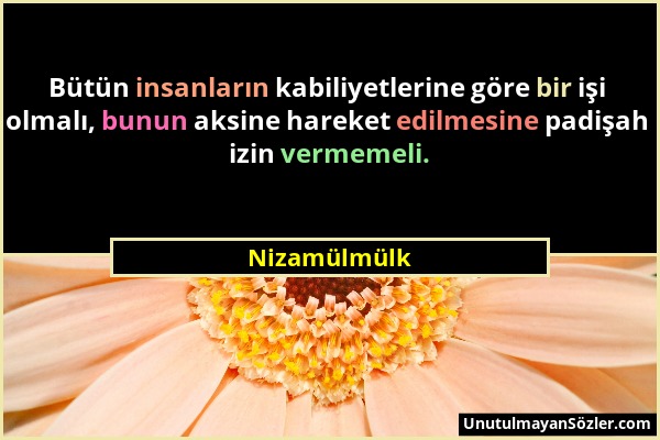 Nizamülmülk - Bütün insanların kabiliyetlerine göre bir işi olmalı, bunun aksine hareket edilmesine padişah izin vermemeli....