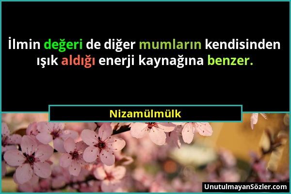 Nizamülmülk - İlmin değeri de diğer mumların kendisinden ışık aldığı enerji kaynağına benzer....