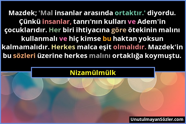 Nizamülmülk - Mazdek; 'Mal insanlar arasında ortaktır.' diyordu. Çünkü insanlar, tanrı'nın kulları ve Adem'in çocuklarıdır. Her biri ihtiyacına göre ö...