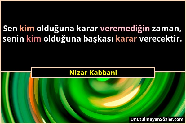 Nizar Kabbani - Sen kim olduğuna karar veremediğin zaman, senin kim olduğuna başkası karar verecektir....