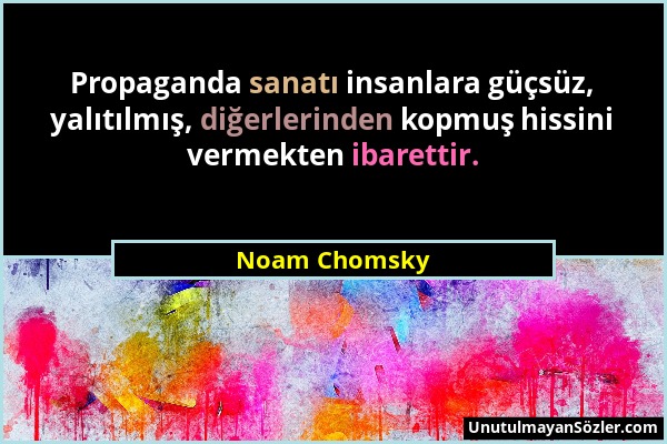 Noam Chomsky - Propaganda sanatı insanlara güçsüz, yalıtılmış, diğerlerinden kopmuş hissini vermekten ibarettir....