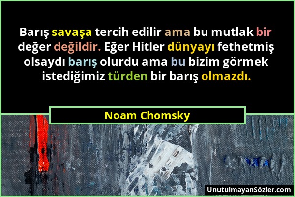Noam Chomsky - Barış savaşa tercih edilir ama bu mutlak bir değer değildir. Eğer Hitler dünyayı fethetmiş olsaydı barış olurdu ama bu bizim görmek ist...