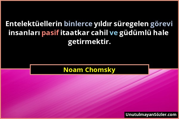 Noam Chomsky - Entelektüellerin binlerce yıldır süregelen görevi insanları pasif itaatkar cahil ve güdümlü hale getirmektir....