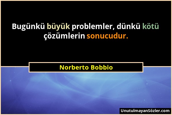 Norberto Bobbio - Bugünkü büyük problemler, dünkü kötü çözümlerin sonucudur....