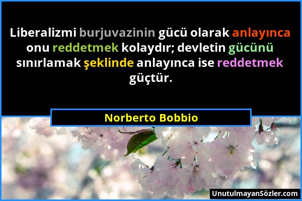 Norberto Bobbio - Liberalizmi burjuvazinin gücü olarak anlayınca onu reddetmek kolaydır; devletin gücünü sınırlamak şeklinde anlayınca ise reddetmek g...