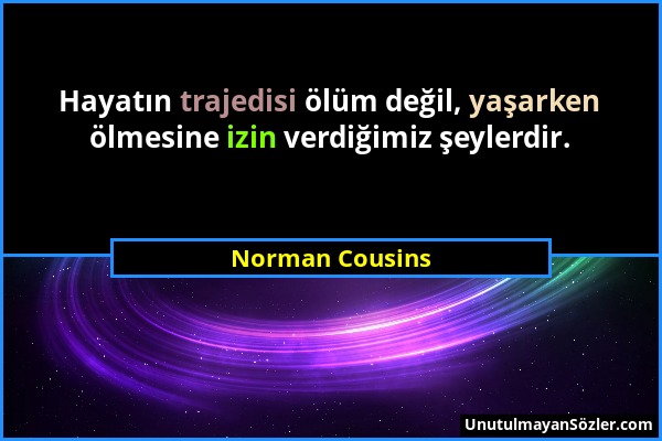 Norman Cousins - Hayatın trajedisi ölüm değil, yaşarken ölmesine izin verdiğimiz şeylerdir....