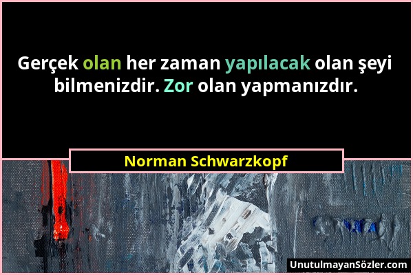 Norman Schwarzkopf - Gerçek olan her zaman yapılacak olan şeyi bilmenizdir. Zor olan yapmanızdır....