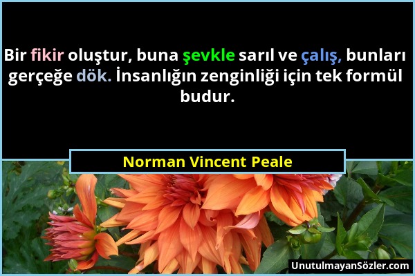 Norman Vincent Peale - Bir fikir oluştur, buna şevkle sarıl ve çalış, bunları gerçeğe dök. İnsanlığın zenginliği için tek formül budur....