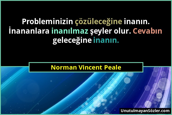 Norman Vincent Peale - Probleminizin çözüleceğine inanın. İnananlara inanılmaz şeyler olur. Cevabın geleceğine inanın....