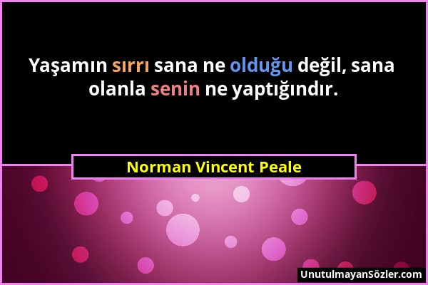 Norman Vincent Peale - Yaşamın sırrı sana ne olduğu değil, sana olanla senin ne yaptığındır....