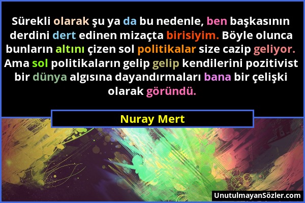 Nuray Mert - Sürekli olarak şu ya da bu nedenle, ben başkasının derdini dert edinen mizaçta birisiyim. Böyle olunca bunların altını çizen sol politika...