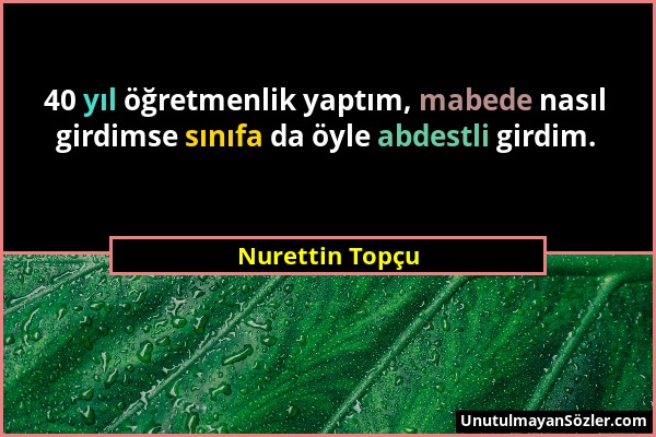 Nurettin Topçu - 40 yıl öğretmenlik yaptım, mabede nasıl girdimse sınıfa da öyle abdestli girdim....