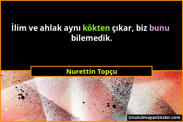 Nurettin Topçu - İlim ve ahlak aynı kökten çıkar, biz bunu bilemedik....