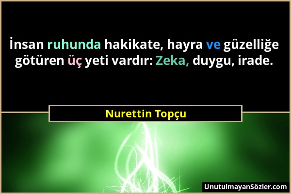 Nurettin Topçu - İnsan ruhunda hakikate, hayra ve güzelliğe götüren üç yeti vardır: Zeka, duygu, irade....