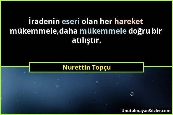 Nurettin Topçu - İradenin eseri olan her hareket mükemmele,daha mükemmele doğru bir atılıştır....