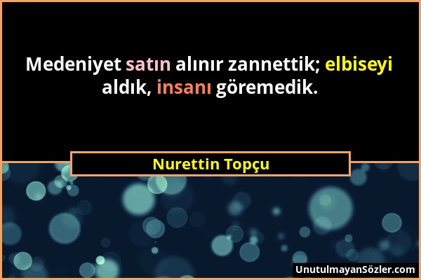 Nurettin Topçu - Medeniyet satın alınır zannettik; elbiseyi aldık, insanı göremedik....