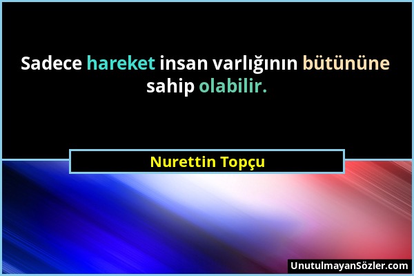 Nurettin Topçu - Sadece hareket insan varlığının bütününe sahip olabilir....