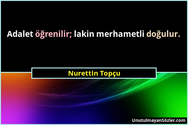 Nurettin Topçu - Adalet öğrenilir; lakin merhametli doğulur....