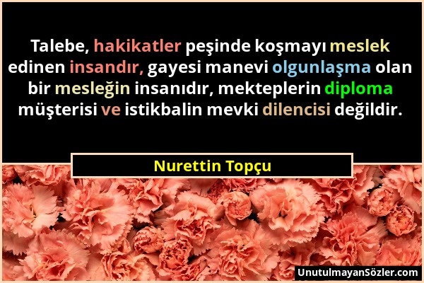 Nurettin Topçu - Talebe, hakikatler peşinde koşmayı meslek edinen insandır, gayesi manevi olgunlaşma olan bir mesleğin insanıdır, mekteplerin diploma...