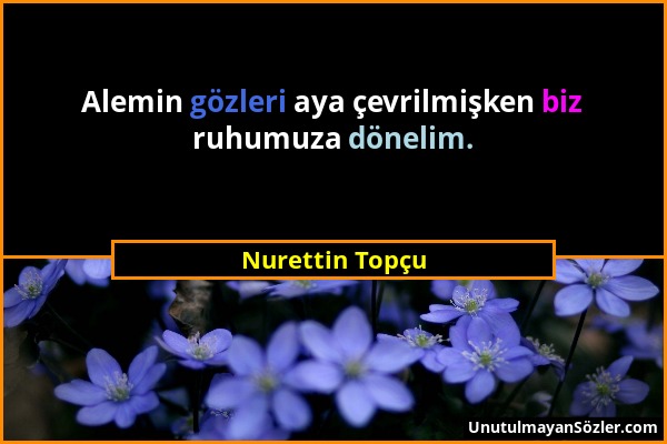 Nurettin Topçu - Alemin gözleri aya çevrilmişken biz ruhumuza dönelim....