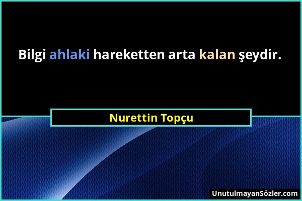 Nurettin Topçu - Bilgi ahlaki hareketten arta kalan şeydir....