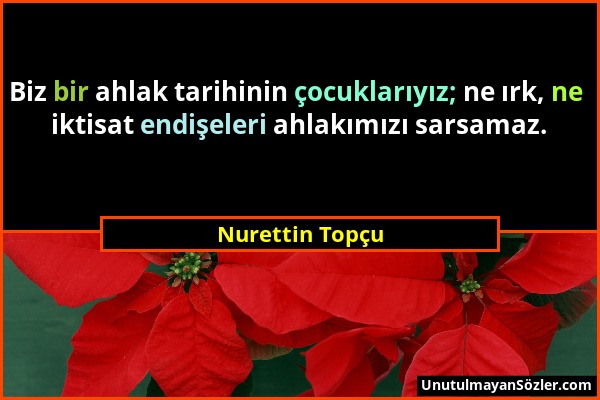 Nurettin Topçu - Biz bir ahlak tarihinin çocuklarıyız; ne ırk, ne iktisat endişeleri ahlakımızı sarsamaz....