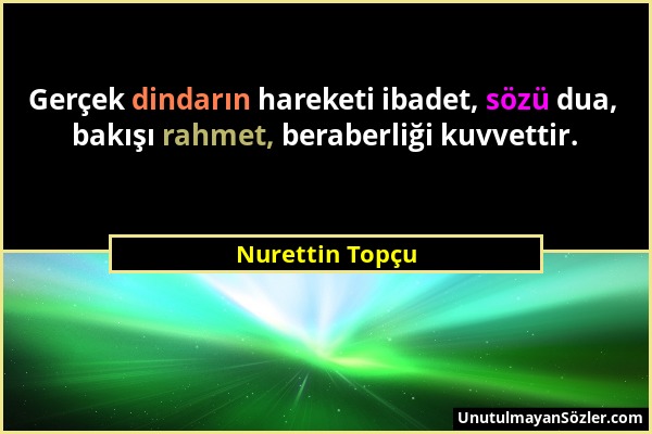 Nurettin Topçu - Gerçek dindarın hareketi ibadet, sözü dua, bakışı rahmet, beraberliği kuvvettir....