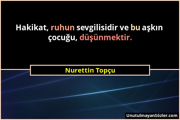 Nurettin Topçu - Hakikat, ruhun sevgilisidir ve bu aşkın çocuğu, düşünmektir....