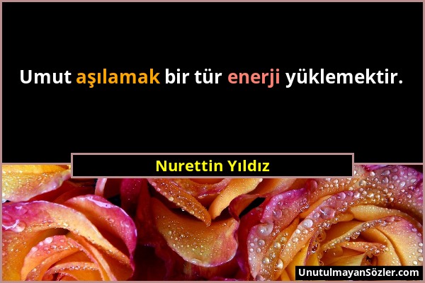 Nurettin Yıldız - Umut aşılamak bir tür enerji yüklemektir....