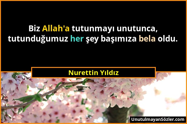 Nurettin Yıldız - Biz Allah'a tutunmayı unutunca, tutunduğumuz her şey başımıza bela oldu....