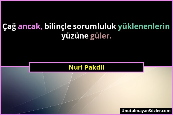 Nuri Pakdil - Çağ ancak, bilinçle sorumluluk yüklenenlerin yüzüne güler....