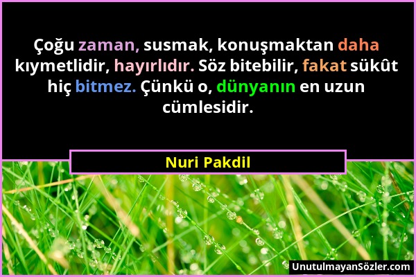 Nuri Pakdil - Çoğu zaman, susmak, konuşmaktan daha kıymetlidir, hayırlıdır. Söz bitebilir, fakat sükût hiç bitmez. Çünkü o, dünyanın en uzun cümlesidi...