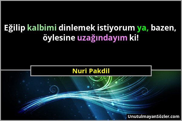 Nuri Pakdil - Eğilip kalbimi dinlemek istiyorum ya, bazen, öylesine uzağındayım ki!...