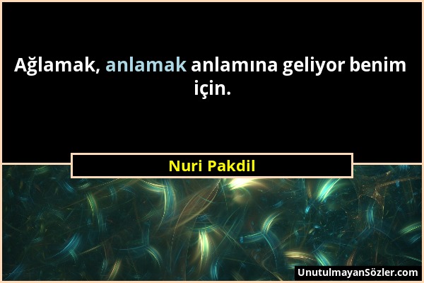 Nuri Pakdil - Ağlamak, anlamak anlamına geliyor benim için....