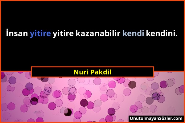 Nuri Pakdil - İnsan yitire yitire kazanabilir kendi kendini....