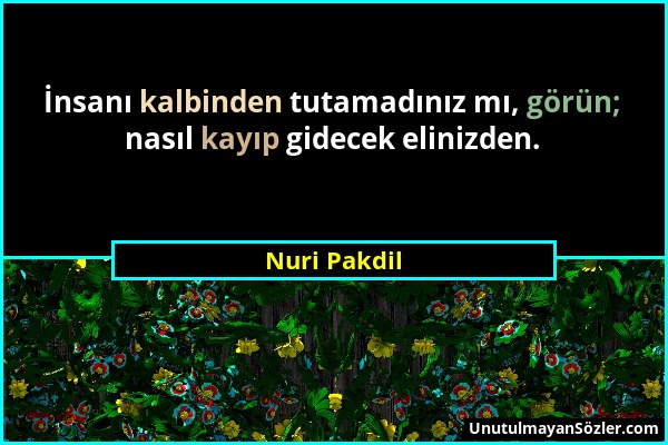 Nuri Pakdil - İnsanı kalbinden tutamadınız mı, görün; nasıl kayıp gidecek elinizden....