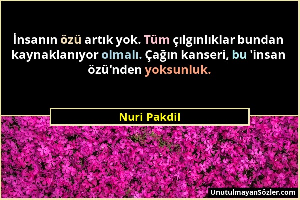 Nuri Pakdil - İnsanın özü artık yok. Tüm çılgınlıklar bundan kaynaklanıyor olmalı. Çağın kanseri, bu 'insan özü'nden yoksunluk....