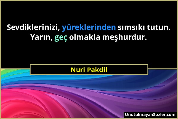 Nuri Pakdil - Sevdiklerinizi, yüreklerinden sımsıkı tutun. Yarın, geç olmakla meşhurdur....