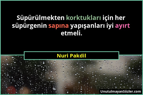 Nuri Pakdil - Süpürülmekten korktukları için her süpürgenin sapına yapışanları iyi ayırt etmeli....