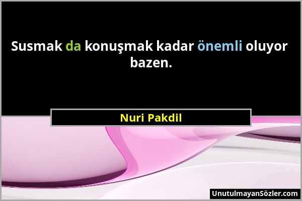 Nuri Pakdil - Susmak da konuşmak kadar önemli oluyor bazen....