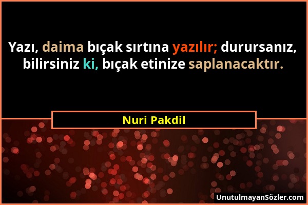 Nuri Pakdil - Yazı, daima bıçak sırtına yazılır; durursanız, bilirsiniz ki, bıçak etinize saplanacaktır....