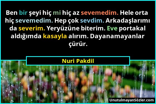 Nuri Pakdil - Ben bir şeyi hiç mi hiç az sevemedim. Hele orta hiç sevemedim. Hep çok sevdim. Arkadaşlarımı da severim. Yeryüzüne biterim. Eve portakal...