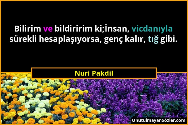 Nuri Pakdil - Bilirim ve bildiririm ki;İnsan, vicdanıyla sürekli hesaplaşıyorsa, genç kalır, tığ gibi....