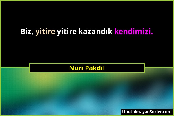 Nuri Pakdil - Biz, yitire yitire kazandık kendimizi....