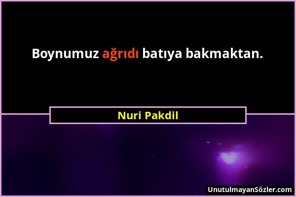 Nuri Pakdil - Boynumuz ağrıdı batıya bakmaktan....